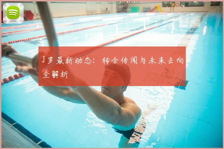 J罗最新动态：转会传闻与未来去向全解析