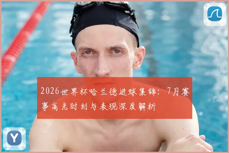 2026世界杯哈兰德进球集锦：7月赛事高光时刻与表现深度解析