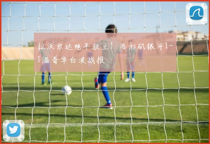 拉沃尔达绝平救主！洛杉矶银河1-1温哥华白浪战报