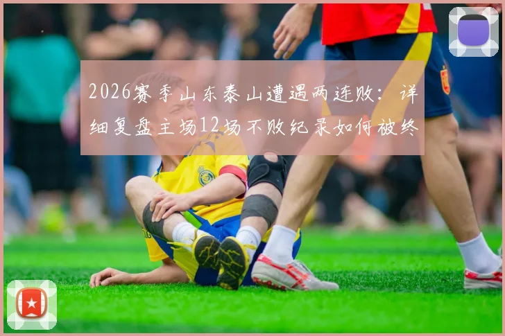 2026赛季山东泰山遭遇两连败：详细复盘主场12场不败纪录如何被终结，问题分析与未来展望