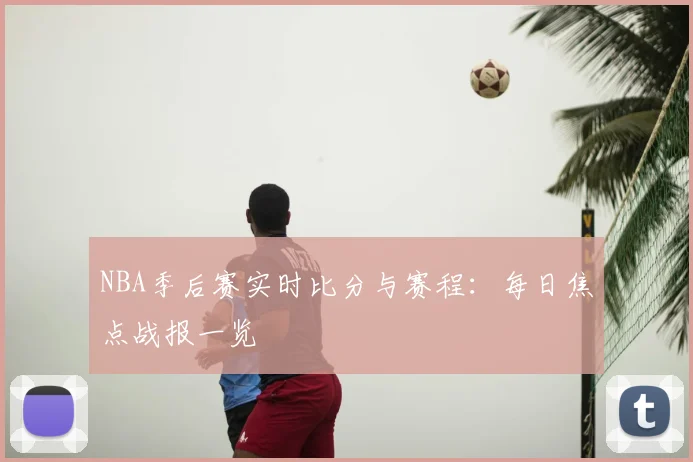 NBA季后赛实时比分与赛程：每日焦点战报一览