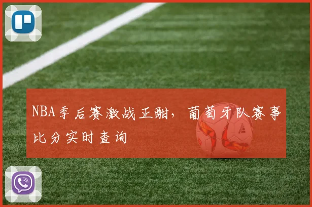 NBA季后赛激战正酣,葡萄牙队赛事比分实时查询