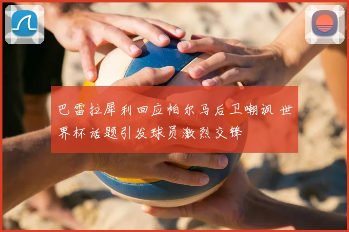 巴雷拉犀利回应帕尔马后卫嘲讽 世界杯话题引发球员激烈交锋