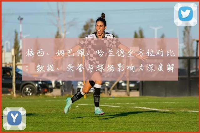 梅西、姆巴佩、哈兰德全方位对比：数据、荣誉与球场影响力深度解析