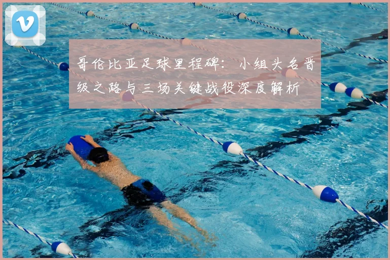 哥伦比亚足球里程碑:小组头名晋级之路与三场关键战役深度解析