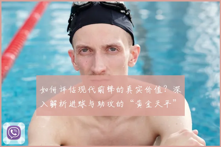 如何评估现代前锋的真实价值？深入解析进球与助攻的“黄金天平”