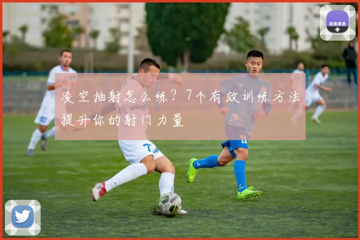 凌空抽射怎么练？7个有效训练方法提升你的射门力量