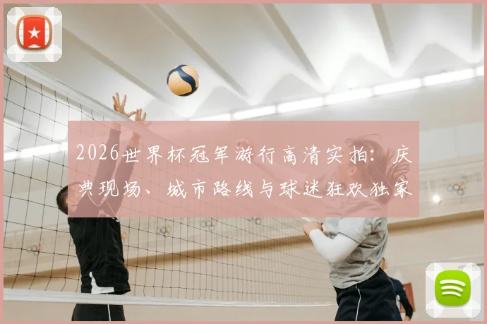 2026世界杯冠军游行高清实拍：庆典现场、城市路线与球迷狂欢独家图集