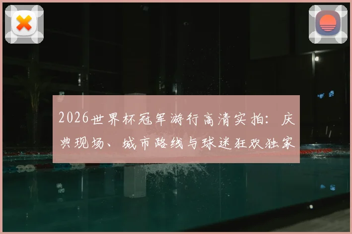 2026世界杯冠军游行高清实拍：庆典现场、城市路线与球迷狂欢独家图集