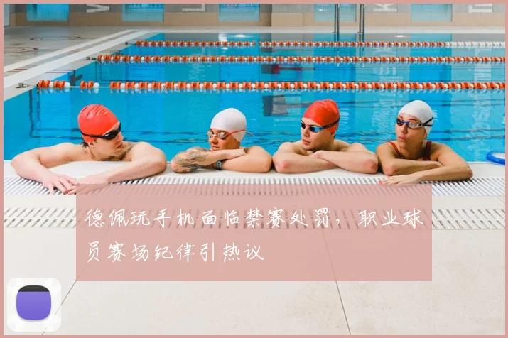 德佩玩手机面临禁赛处罚，职业球员赛场纪律引热议